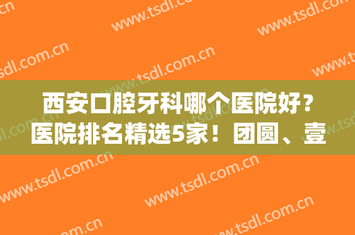 西安口腔牙科哪个医院好？医院排名精选5家！团圆、壹加壹、中诺等上榜(西安好的牙科医院是哪家)