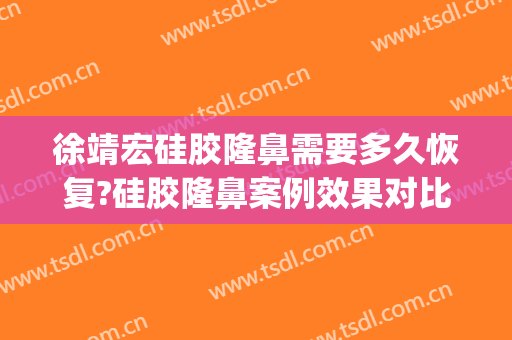 徐靖宏硅胶隆鼻需要多久恢复?硅胶隆鼻案例效果对比图_浙江大学医学院附属第一医院