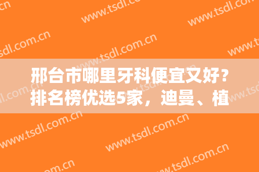 邢台市哪里牙科便宜又好？排名榜优选5家，迪曼、植美等性价比超高！(邢台看牙最好的医院)
