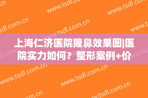 上海仁济医院隆鼻效果图|医院实力如何？整形案例+价格表公开，mark！(上海仁济医院美容)