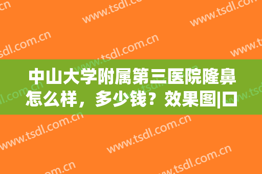 中山大学附属第三医院隆鼻怎么样，多少钱？效果图|口碑|价格，全资料！