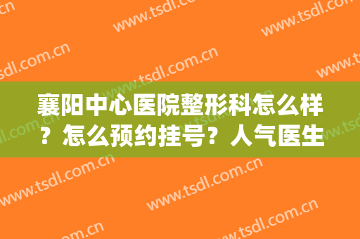 襄阳中心医院整形科怎么样？怎么预约挂号？人气医生介绍&价格表(襄阳市中医院整形美容科)