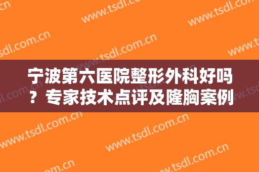 宁波第六医院整形外科好吗？专家技术点评及隆胸案例分享，参考价一览！