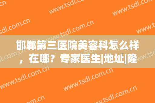 邯郸第三医院美容科怎么样，在哪？专家医生|地址|隆鼻案例|价格全指南！