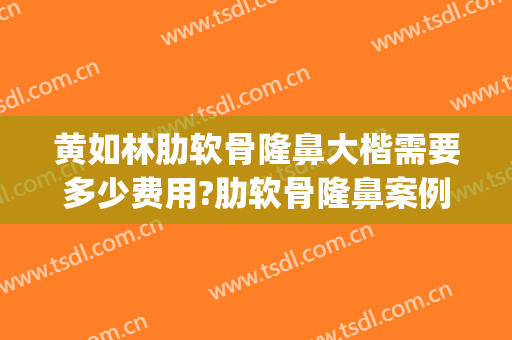 黄如林肋软骨隆鼻大楷需要多少费用?肋软骨隆鼻案例效果对比图_上海交通大学医学院附属第九人民医院