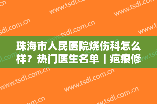 珠海市人民医院烧伤科怎么样？热门医生名单丨疤痕修复案例，附价格表
