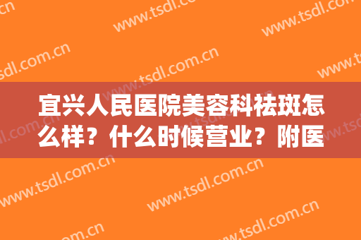 宜兴人民医院美容科祛斑怎么样？什么时候营业？附医生介绍丨案例(宜兴市中医院美容科)