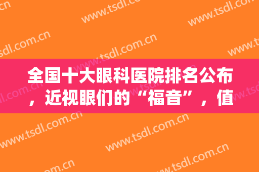全国十大眼科医院排名公布，近视眼们的“福音”，值得收藏(近视眼眼科医院排行榜)