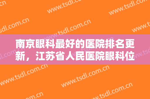 南京眼科最好的医院排名更新，江苏省人民医院眼科位于榜首，技术值得肯定
