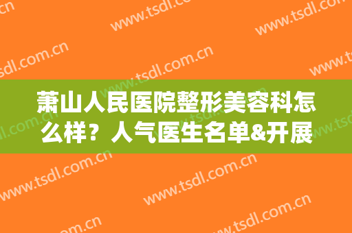 萧山人民医院整形美容科怎么样？人气医生名单&开展项目&价格表(萧山人民医院整形美容科怎么样?人气医生名单在哪里看)