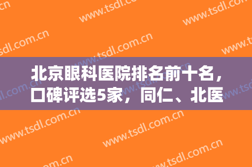 北京眼科医院排名前十名，口碑评选5家，同仁、北医三院等上榜(北京哪个眼科医院好除了同仁)