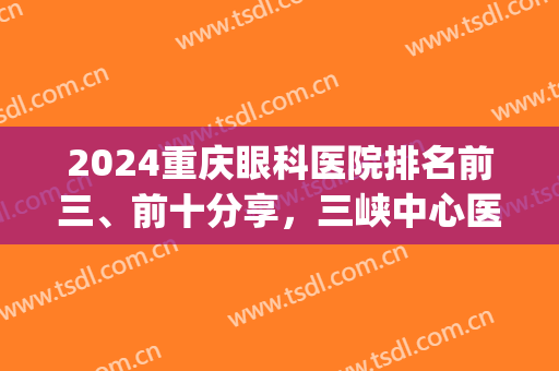 2024重庆眼科医院排名前三、前十分享，三峡中心医院这次也上榜了(重庆三甲眼科医院排名)