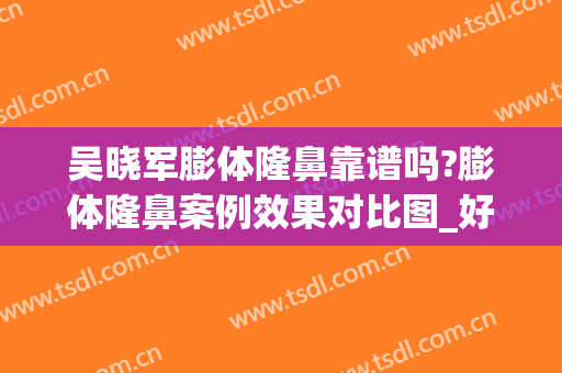 吴晓军膨体隆鼻靠谱吗?膨体隆鼻案例效果对比图_好大夫工作室