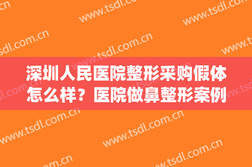深圳人民医院整形采购假体怎么样？医院做鼻整形案例及价格曝光！(深圳人民医院整形好吗)