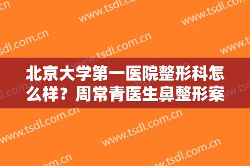 北京大学第一医院整形科怎么样？周常青医生鼻整形案例及价格分享，mark！