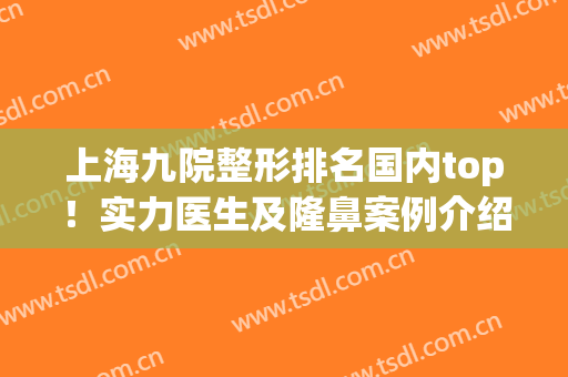 上海九院整形排名国内top！实力医生及隆鼻案例介绍，带你走进技术之巅~