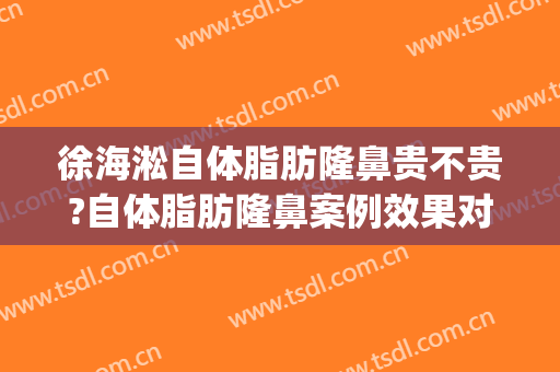 徐海淞自体脂肪隆鼻贵不贵?自体脂肪隆鼻案例效果对比图_上海交通大学医学院附属第九人民医院