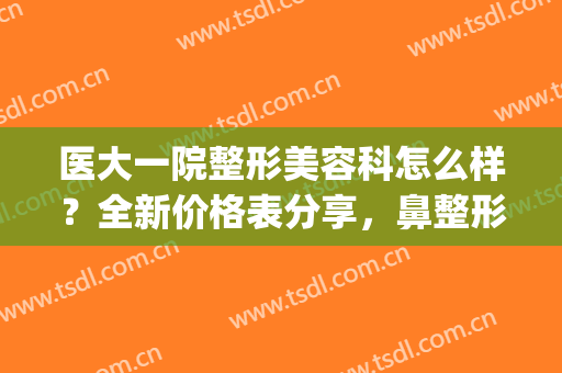 医大一院整形美容科怎么样？全新价格表分享，鼻整形前后对比赏析(第一医院整形美容科)