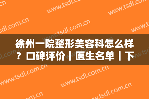 徐州一院整形美容科怎么样？口碑评价丨医生名单丨下颌角磨骨案例分享！