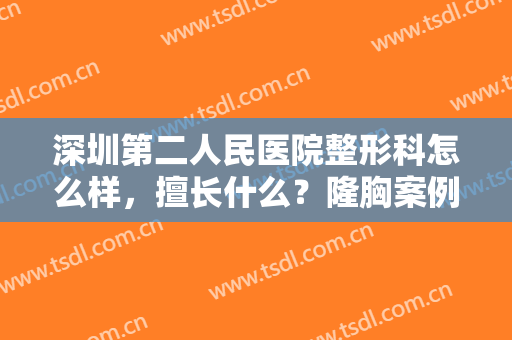 深圳第二人民医院整形科怎么样，擅长什么？隆胸案例及收费价格预览！