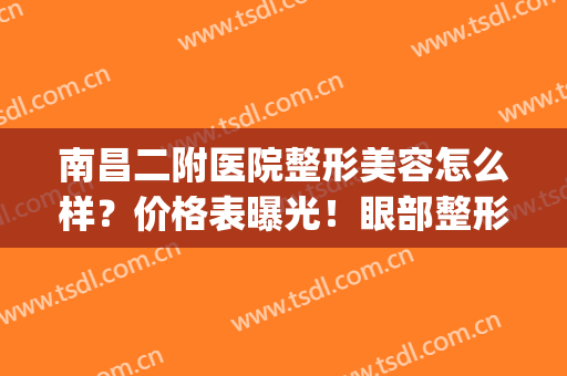 南昌二附医院整形美容怎么样？价格表曝光！眼部整形案例分享！(南昌大学第二附属医院整形美容科怎么样)