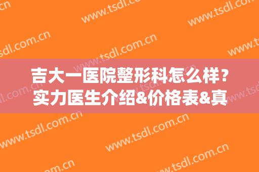 吉大一医院整形科怎么样？实力医生介绍&价格表&真实隆鼻案例(吉大一院整形美容科)