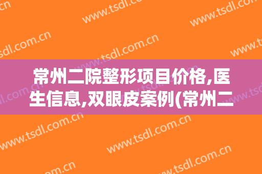 常州二院整形项目价格,医生信息,双眼皮案例(常州二院割双眼皮多少钱)