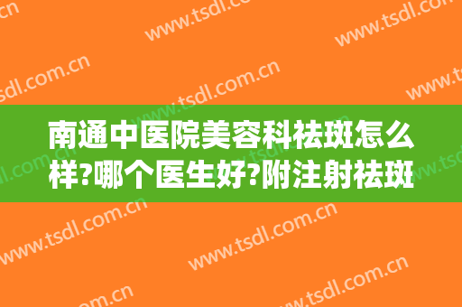 南通中医院美容科祛斑怎么样?哪个医生好?附注射祛斑的记录(南通祛斑要多少钱)