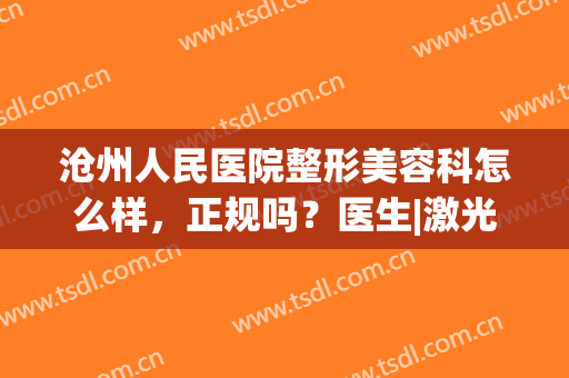 沧州人民医院整形美容科怎么样，正规吗？医生|激光祛斑案例|价格，共享！