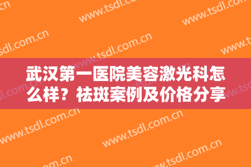 武汉第一医院美容激光科怎么样？祛斑案例及价格分享，医美护肤入门！