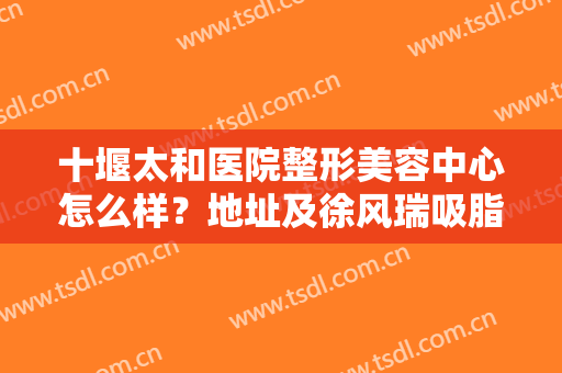 十堰太和医院整形美容中心怎么样？地址及徐风瑞吸脂案例分享！附价格~