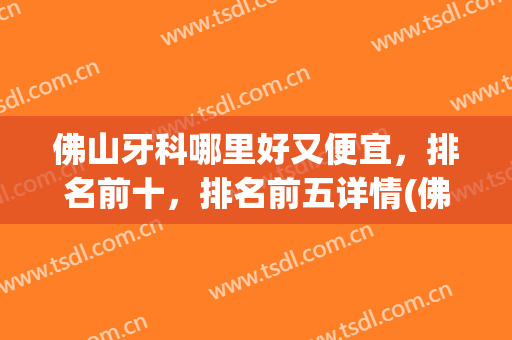 佛山牙科哪里好又便宜，排名前十，排名前五详情(佛山哪家牙科医院最好又不贵)