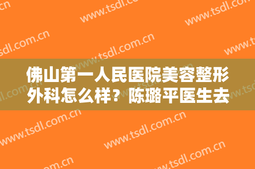 佛山第一人民医院美容整形外科怎么样？陈璐平医生去眼袋案例测评！附价格~