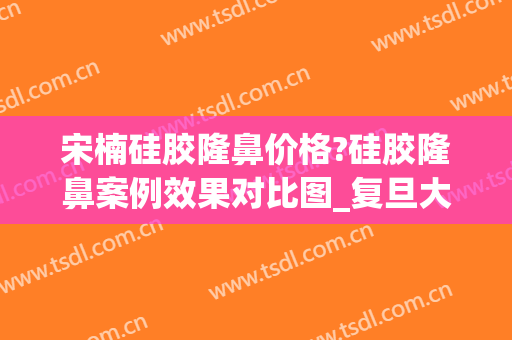 宋楠硅胶隆鼻价格?硅胶隆鼻案例效果对比图_复旦大学附属眼耳鼻喉科医院
