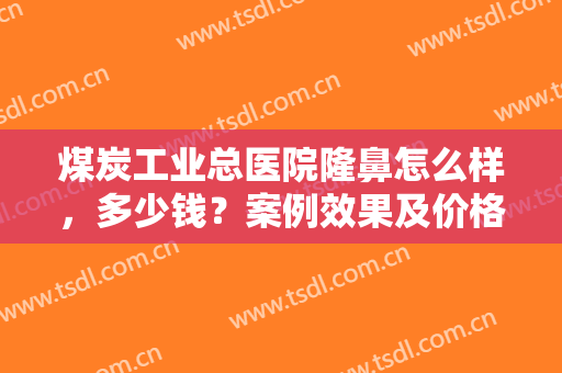 煤炭工业总医院隆鼻怎么样，多少钱？案例效果及价格公开！这波干货必看~