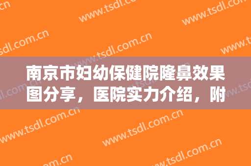 南京市妇幼保健院隆鼻效果图分享，医院实力介绍，附全新价格表(南京隆鼻比较好的医生)
