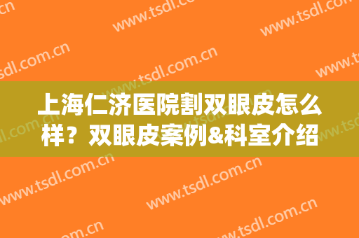 上海仁济医院割双眼皮怎么样？双眼皮案例&科室介绍&价格表一览(上海仁爱医院做双眼皮好吗)