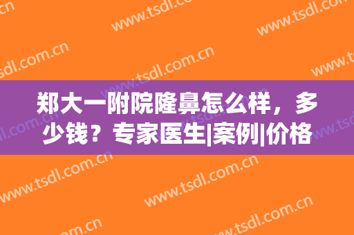 郑大一附院隆鼻怎么样，多少钱？专家医生|案例|价格表一览！干货攻略~