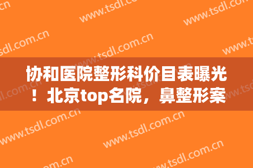 协和医院整形科价目表曝光！北京top名院，鼻整形案例及收费标准一览~
