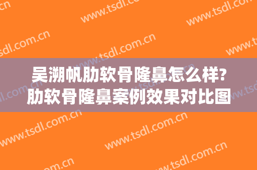 吴溯帆肋软骨隆鼻怎么样?肋软骨隆鼻案例效果对比图_浙江省人民医院