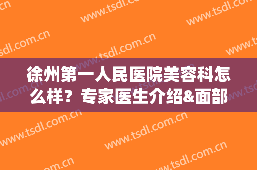 徐州第一人民医院美容科怎么样？专家医生介绍&面部填充案例&价格表(徐州医科大学附属医院美容科医生)