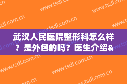 武汉人民医院整形科怎么样？是外包的吗？医生介绍&价格表&案例(武汉人民医院整形科怎么样?是外包的吗?医生介绍费多少)