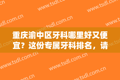 重庆渝中区牙科哪里好又便宜？这份专属牙科排名，请你细品(重庆渝中区牙科医院哪里最好)