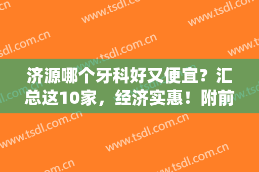 济源哪个牙科好又便宜？汇总这10家，经济实惠！附前五详情介绍~(济源口腔医院哪个好)