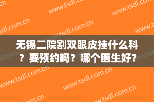 无锡二院割双眼皮挂什么科？要预约吗？哪个医生好？一文全了解(无锡公立医院割双眼皮哪个好)