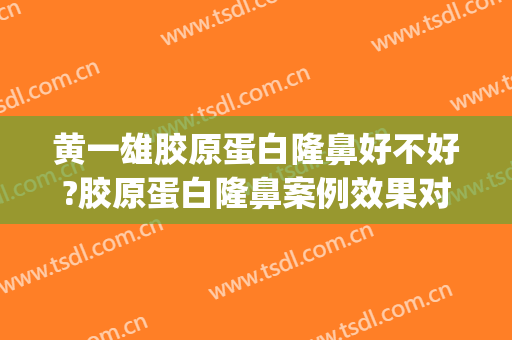 黄一雄胶原蛋白隆鼻好不好?胶原蛋白隆鼻案例效果对比图_上海交通大学医学院附属仁济医院