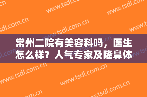 常州二院有美容科吗，医生怎么样？人气专家及隆鼻体验来袭，优选指南！