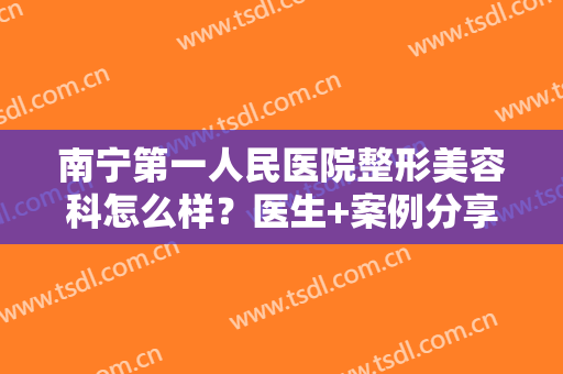 南宁第一人民医院整形美容科怎么样？医生+案例分享，深入了解公立优势！