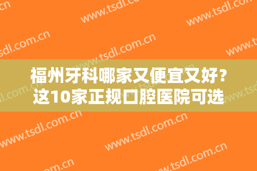 福州牙科哪家又便宜又好？这10家正规口腔医院可选，前五的性价比不错！