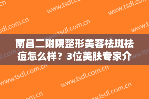 南昌二附院整形美容祛斑祛痘怎么样？3位美肤专家介绍，附亲测体验！(南昌二附医院整形美容科)